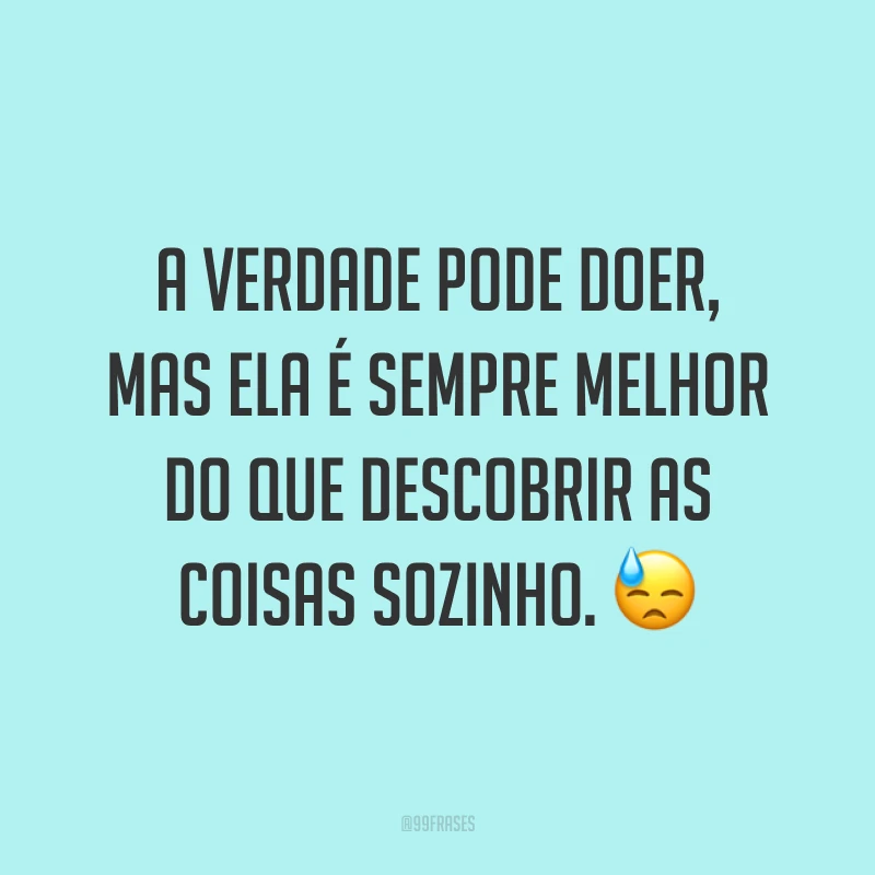 A verdade pode doer, mas ela é sempre melhor do que descobrir as coisas sozinho. ?