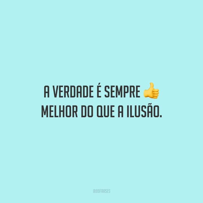 A verdade é sempre melhor do que a ilusão.