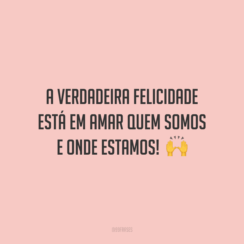A verdadeira felicidade está em amar quem somos e onde estamos!