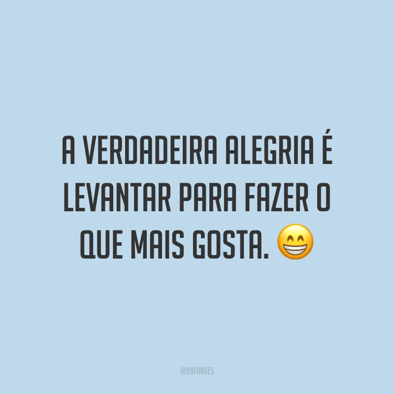 A verdadeira alegria é levantar para fazer o que mais gosta. 😁