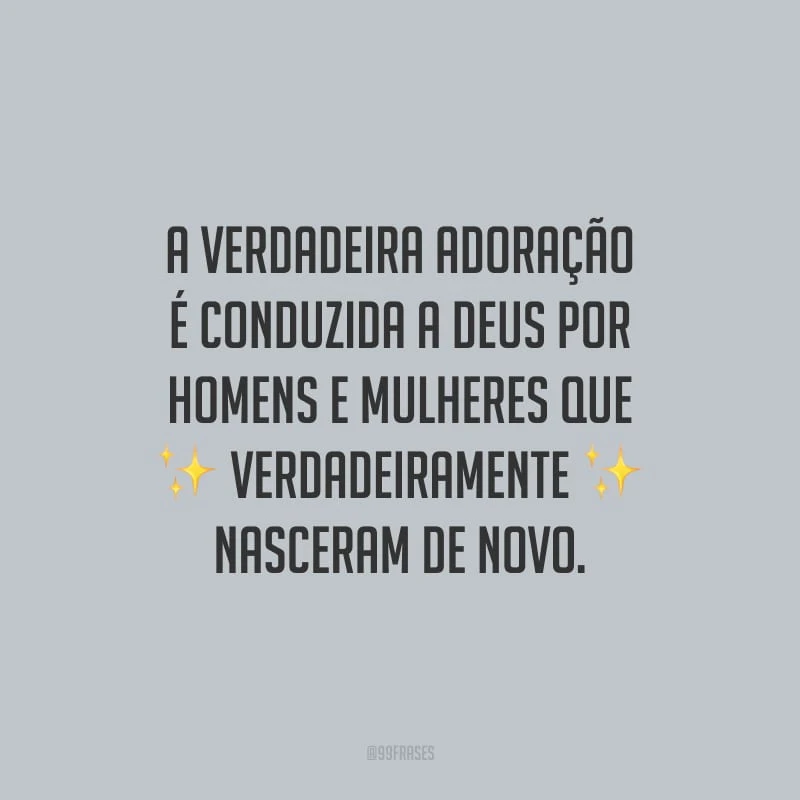 A verdadeira adoração é conduzida a Deus por homens e mulheres que verdadeiramente nasceram de novo.