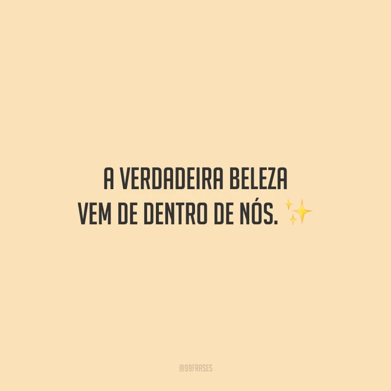 A verdadeira beleza vem de dentro de nós. 