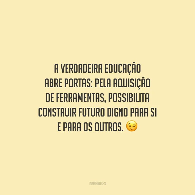 A verdadeira educação abre portas: pela aquisição de ferramentas, possibilita construir futuro digno para si e para os outros. 