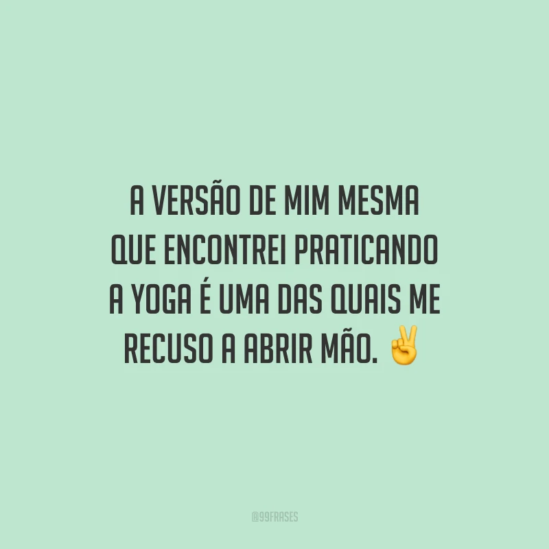 A versão de mim mesma que encontrei praticando a yoga é uma das quais me recuso a abrir mão.