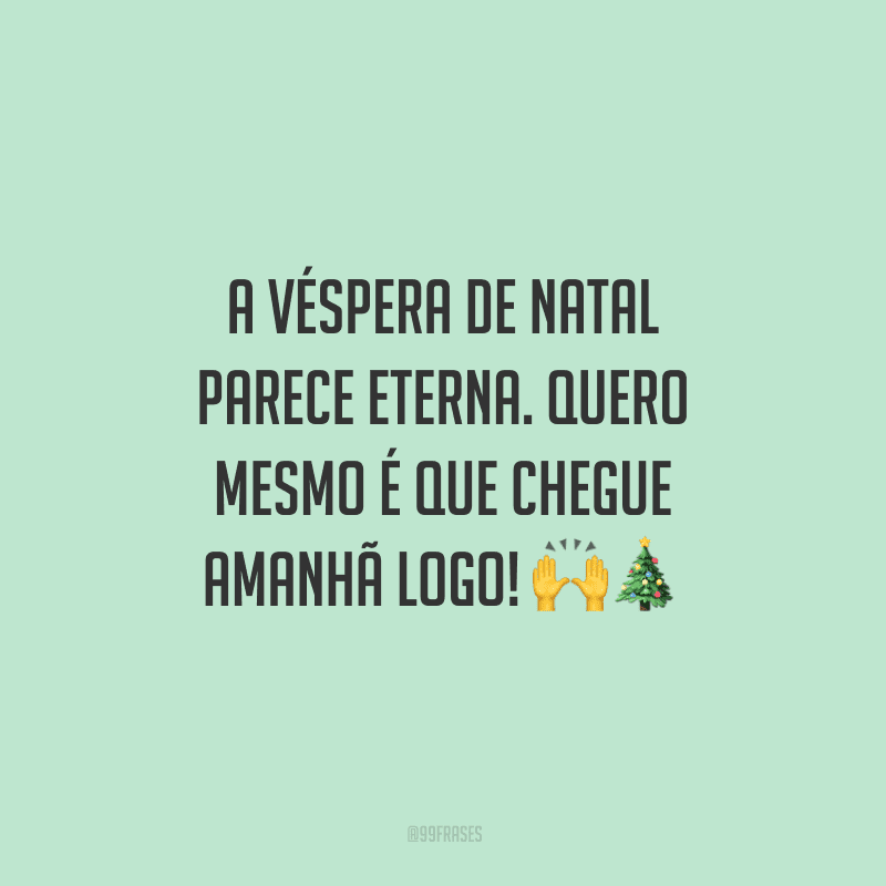 A véspera de Natal parece eterna. Quero mesmo é que chegue amanhã logo!