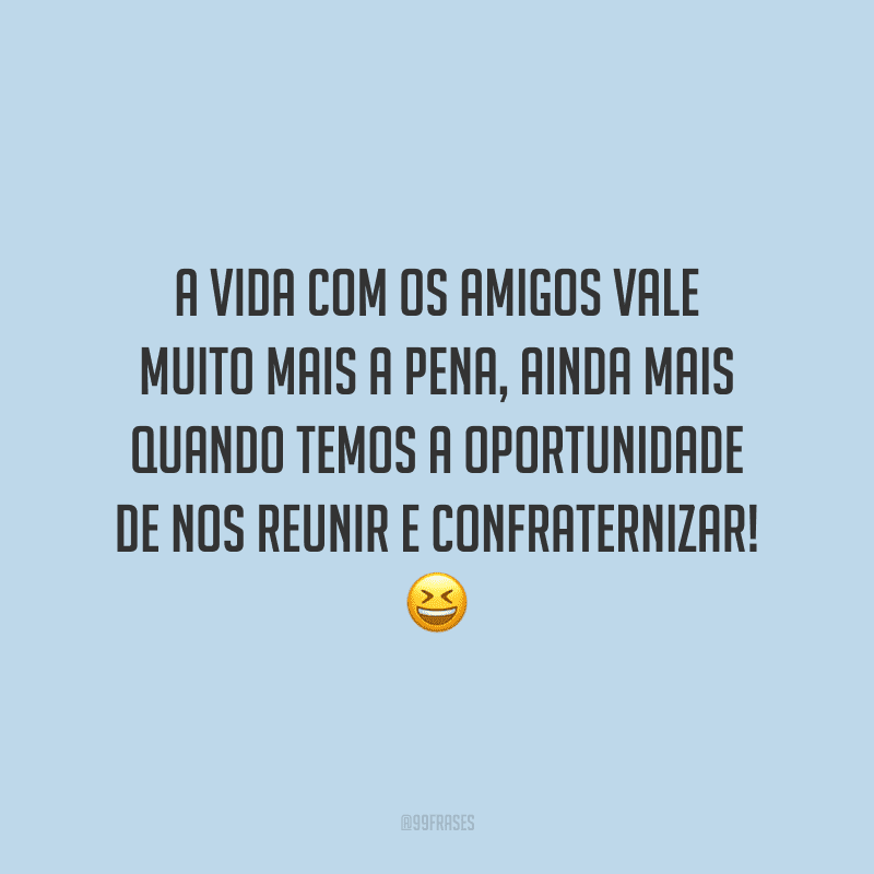 A vida com os amigos vale muito mais a pena, ainda mais quando temos a oportunidade de nos reunir e confraternizar!