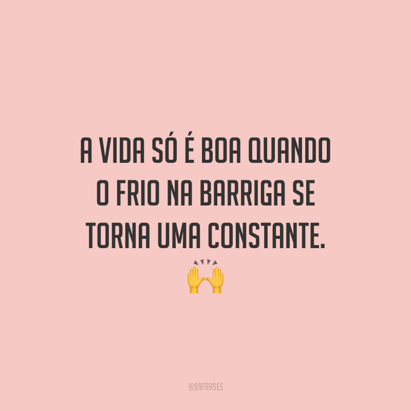 A vida só é boa quando o frio na barriga se torna uma constante.