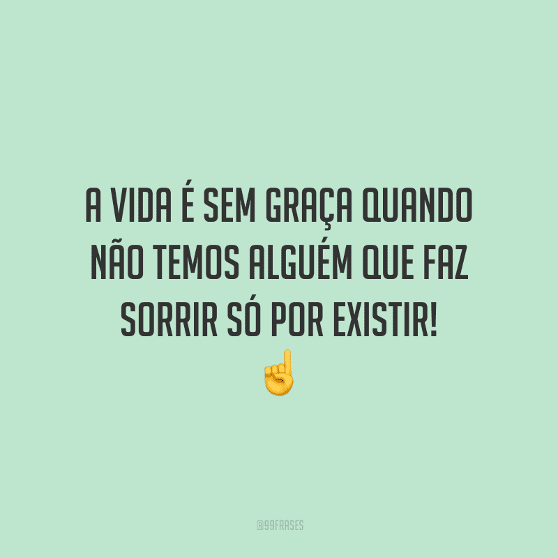 A vida é sem graça quando não temos alguém que faz sorrir só por existir!