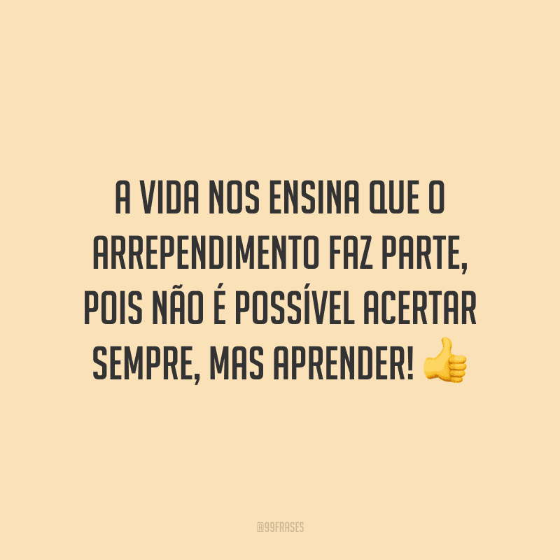 A vida nos ensina que o arrependimento faz parte, pois não é possível acertar sempre, mas aprender!