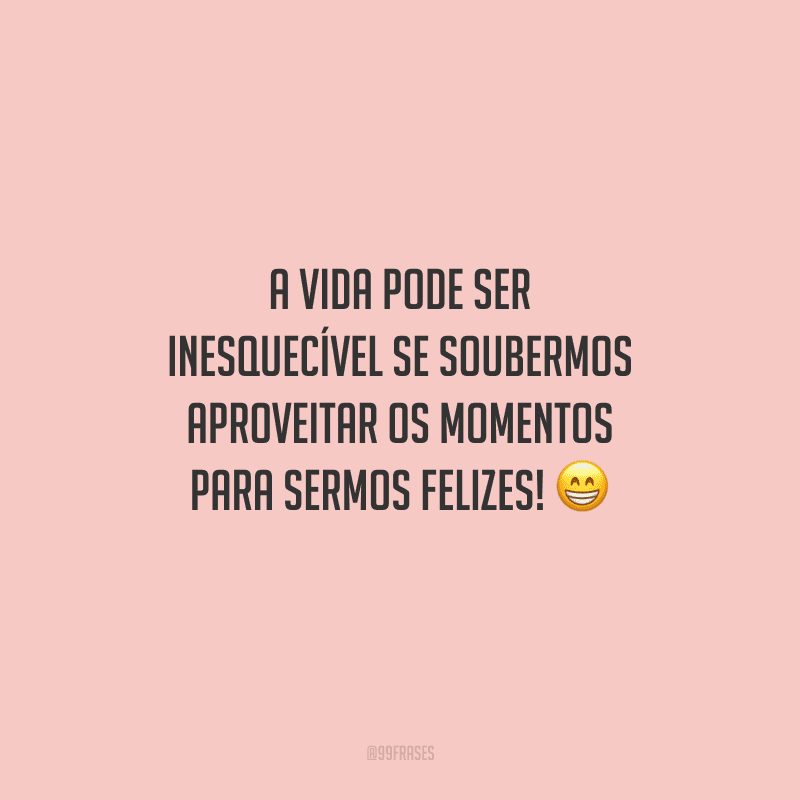 A vida pode ser inesquecível se soubermos aproveitar os momentos para sermos felizes! 