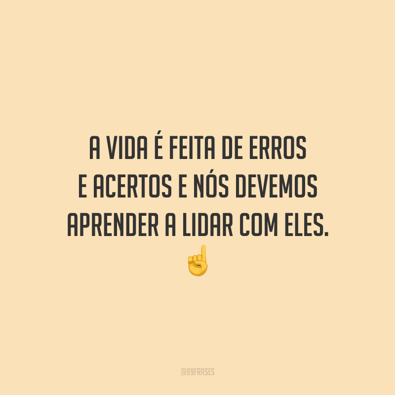 A vida é feita de erros e acertos e nós devemos aprender a lidar com eles.