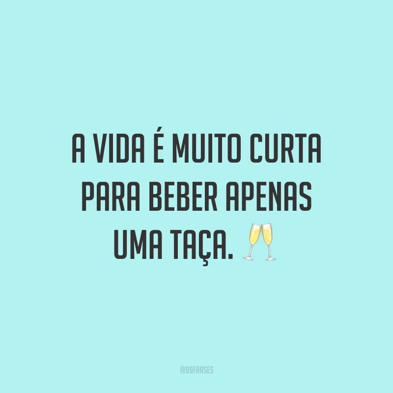 A vida é muito curta para beber apenas uma taça. 🥂