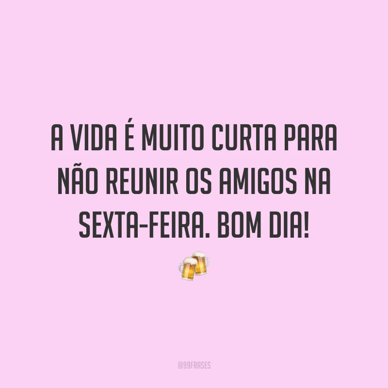 A vida é muito curta para não reunir os amigos na sexta-feira. Bom dia!