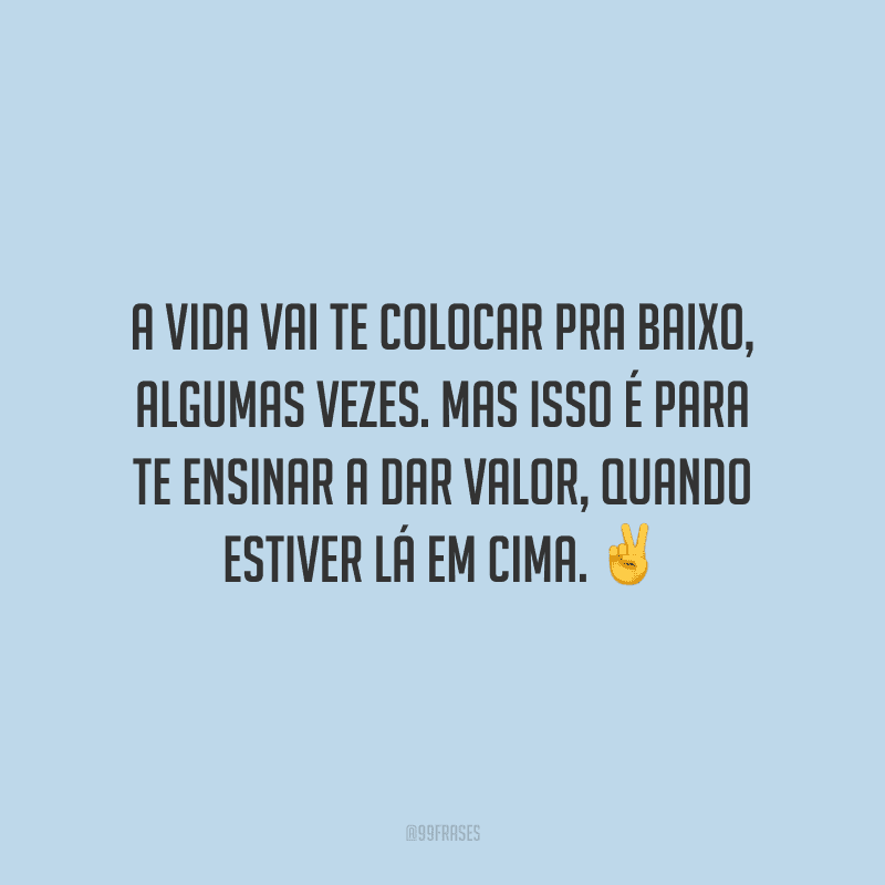 A vida vai te colocar pra baixo, algumas vezes. Mas isso é para te ensinar a dar valor, quando estiver lá em cima.