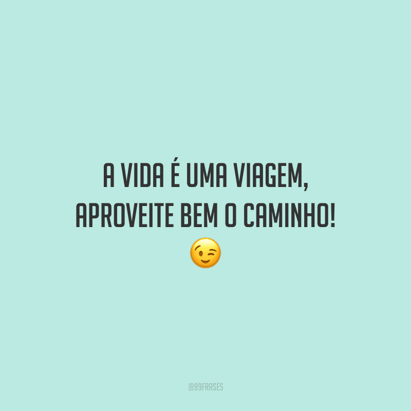 A vida é uma viagem, aproveite bem o caminho! 😉