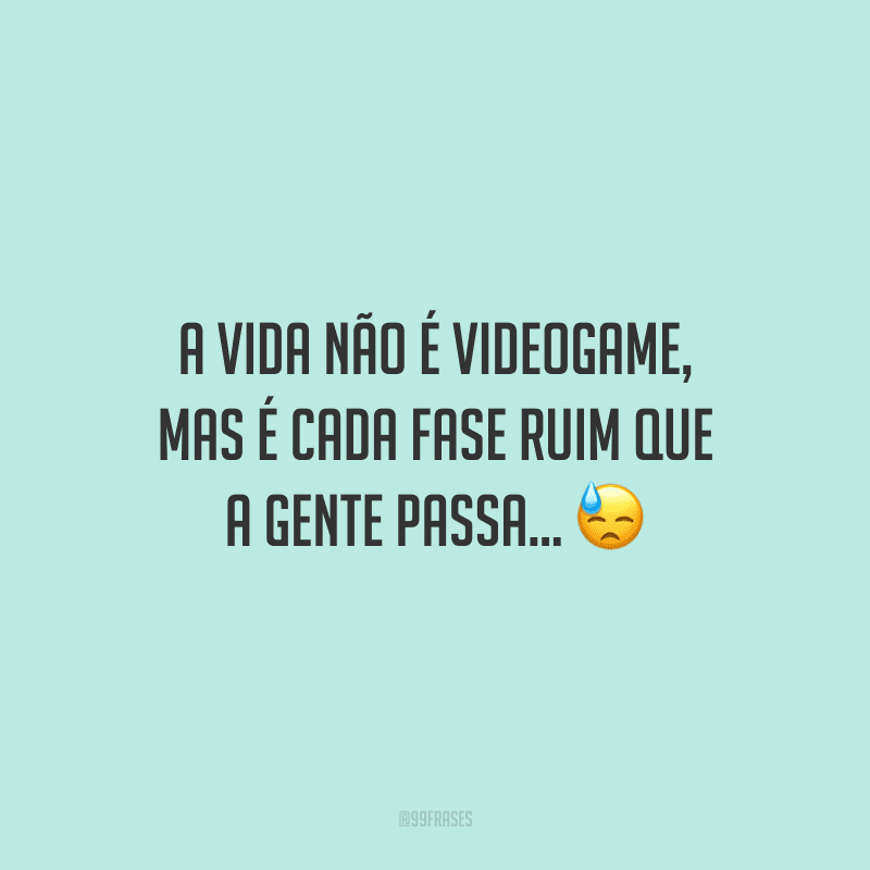 A vida não é videogame, mas é cada fase ruim que a gente passa...