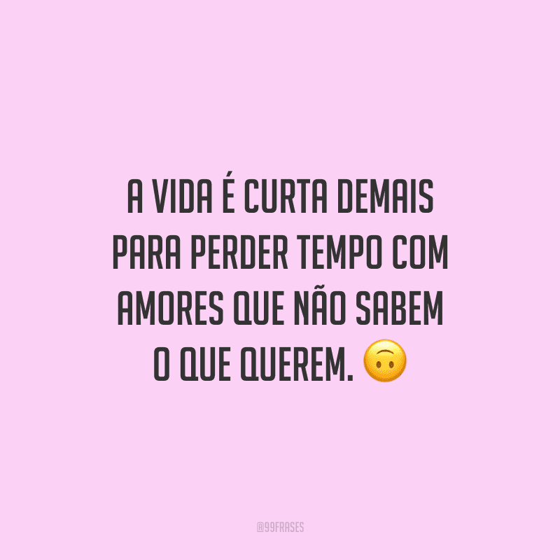 A vida é curta demais para perder tempo com amores que não sabem o que querem.