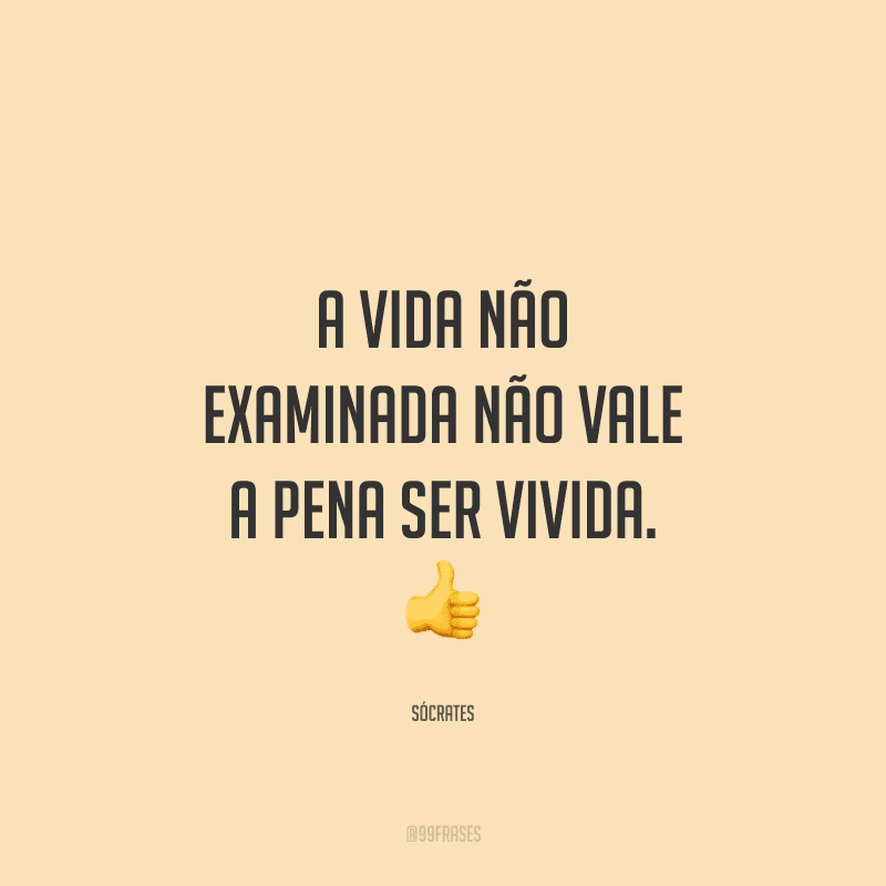 A vida não examinada não vale a pena ser vivida.