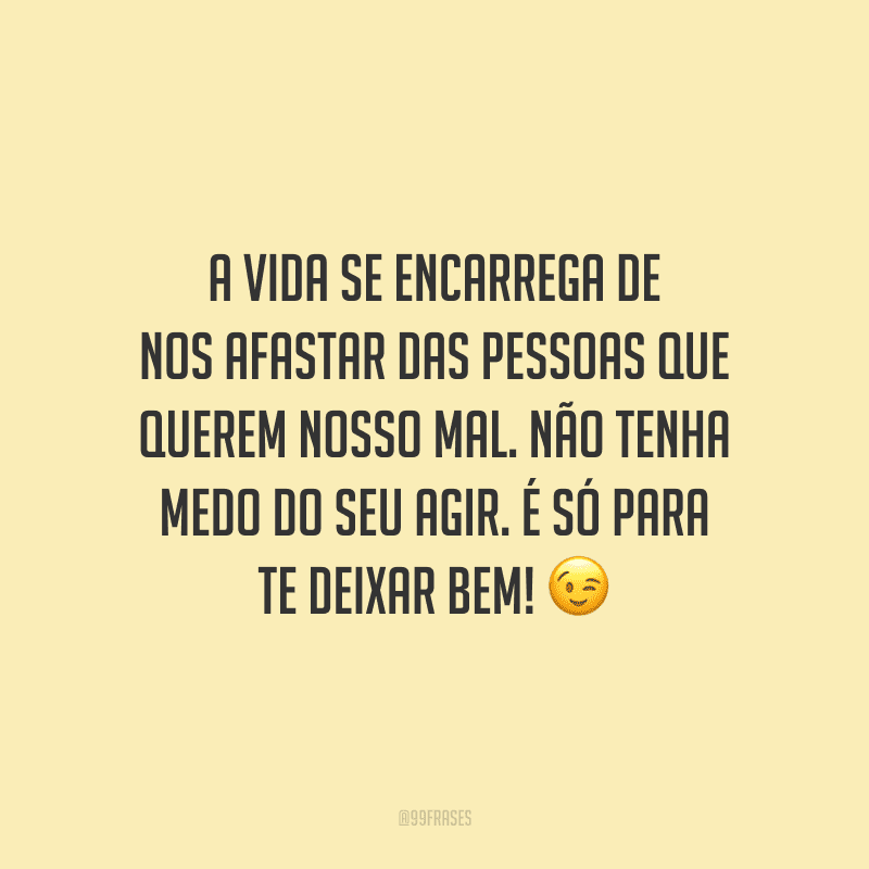 A vida se encarrega de nos afastar das pessoas que querem nosso mal. Não tenha medo do seu agir. É só para te deixar bem!