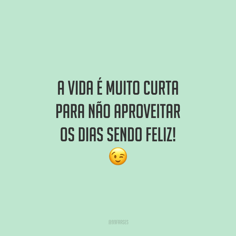 A vida é muito curta para não aproveitar os dias sendo feliz! 