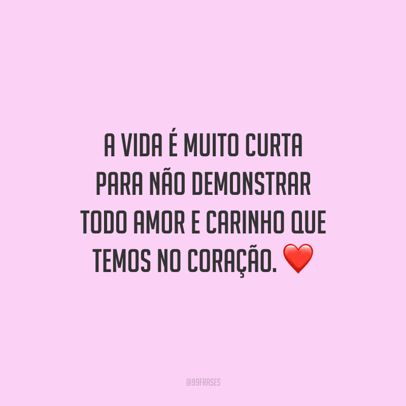 A vida é muito curta para não demonstrar todo amor e carinho que temos no coração. 