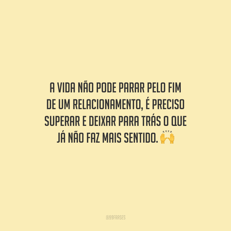 A vida não pode parar pelo fim de um relacionamento, é preciso superar e deixar para trás o que já não faz mais sentido. 