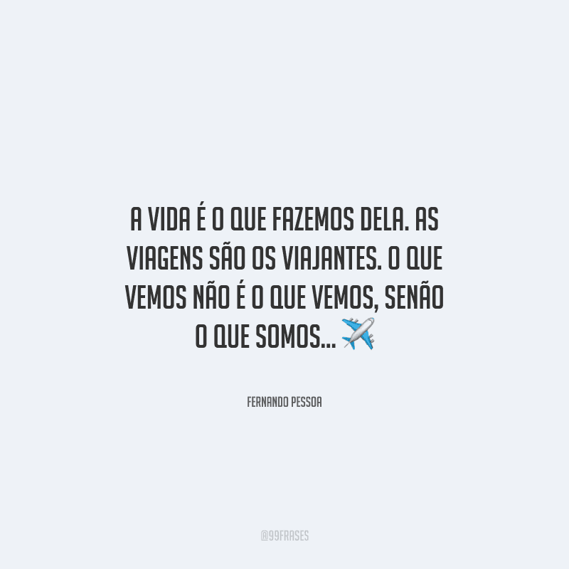 A vida é o que fazemos dela. As viagens são os viajantes. O que vemos não é o que vemos, senão o que somos... 