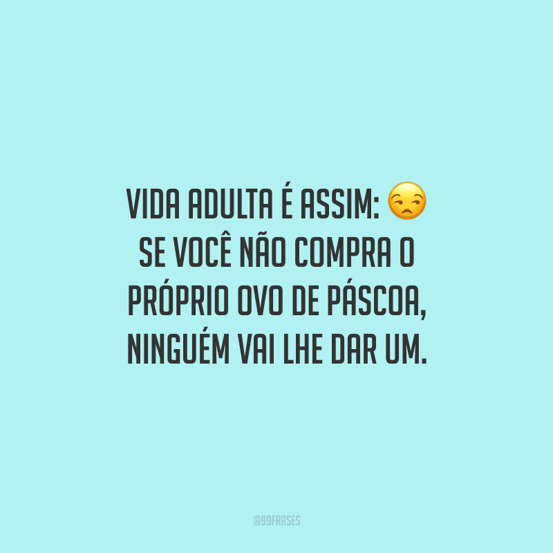 Vida adulta é assim: se você não compra o próprio ovo de Páscoa, ninguém vai lhe dar um.