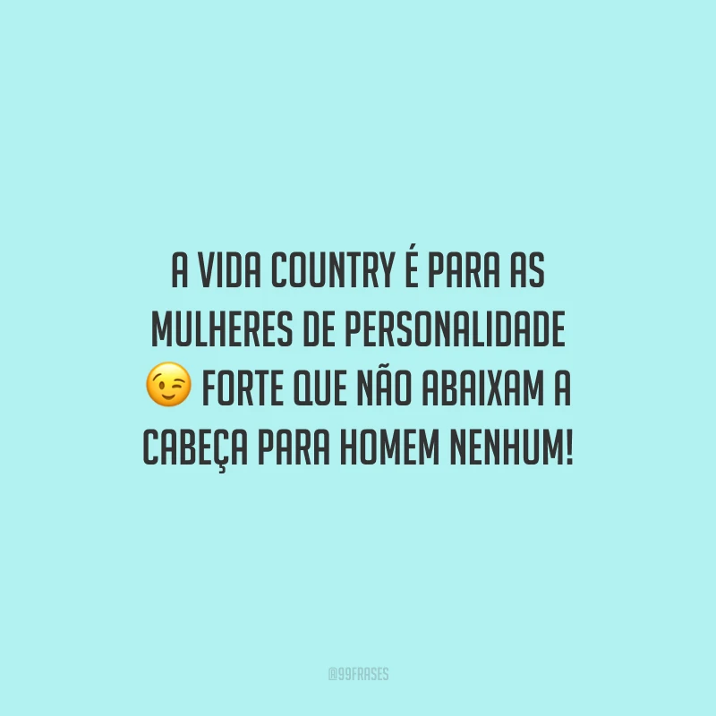 A vida country é para as mulheres de personalidade forte que não abaixam a cabeça para homem nenhum! 