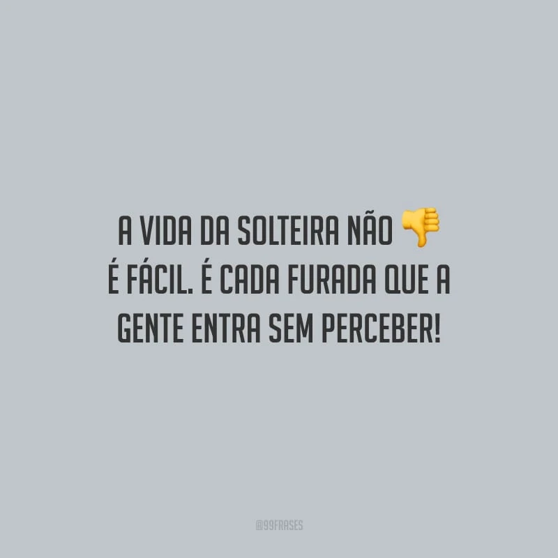 A vida da solteira não é fácil. É cada furada que a gente entra sem perceber!