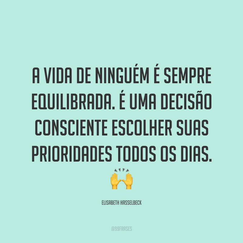 A vida de ninguém é sempre equilibrada. É uma decisão consciente escolher suas prioridades todos os dias. 🙌