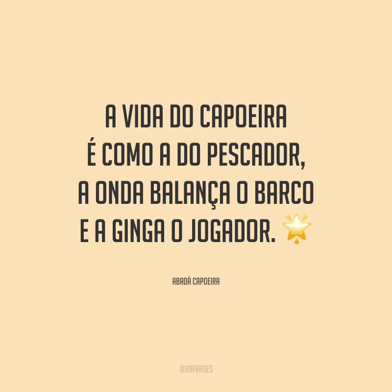A vida do capoeira é como a do pescador, a onda balança o barco e a ginga o jogador.