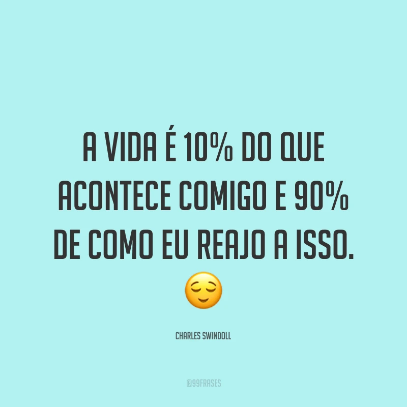 A vida é 10% do que acontece comigo e 90% de como eu reajo a isso. ?