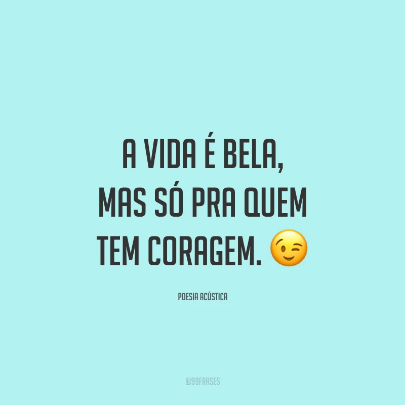 A vida é bela, mas só pra quem tem coragem. 😉