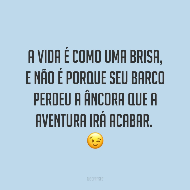 A vida é como uma brisa, e não é porque seu barco perdeu a âncora que a aventura irá acabar. ?