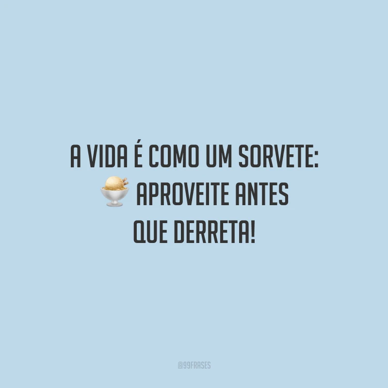 A vida é como um sorvete: aproveite antes que derreta!