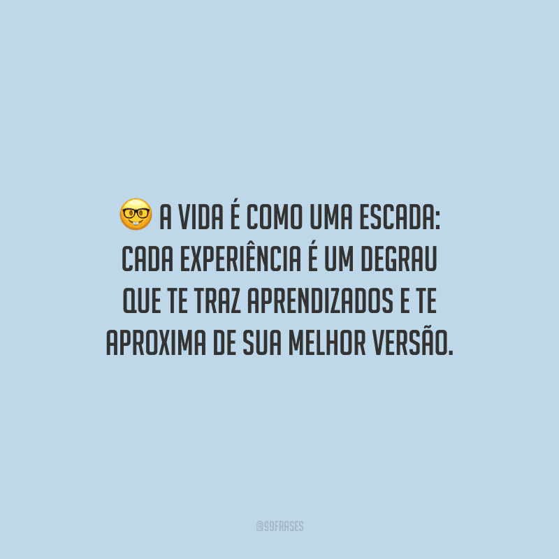 A vida é como uma escada: cada experiência é um degrau que te traz aprendizados e te aproxima de sua melhor versão.