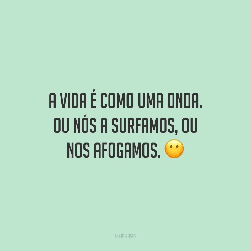 A vida é como uma onda. Ou nós a surfamos, ou nos afogamos. 