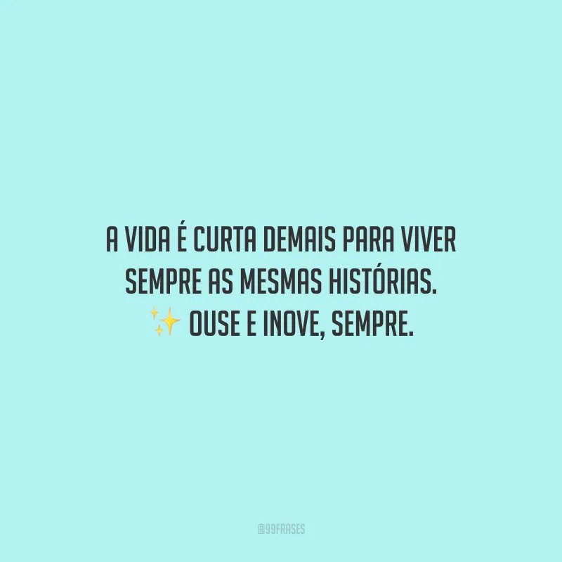 A vida é curta demais para viver sempre as mesmas histórias. Ouse e inove, sempre.