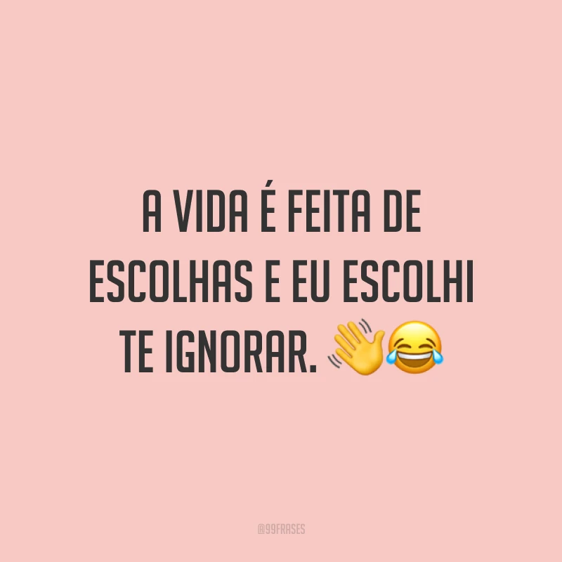 A vida é feita de escolhas e eu escolhi te ignorar. 👋😂