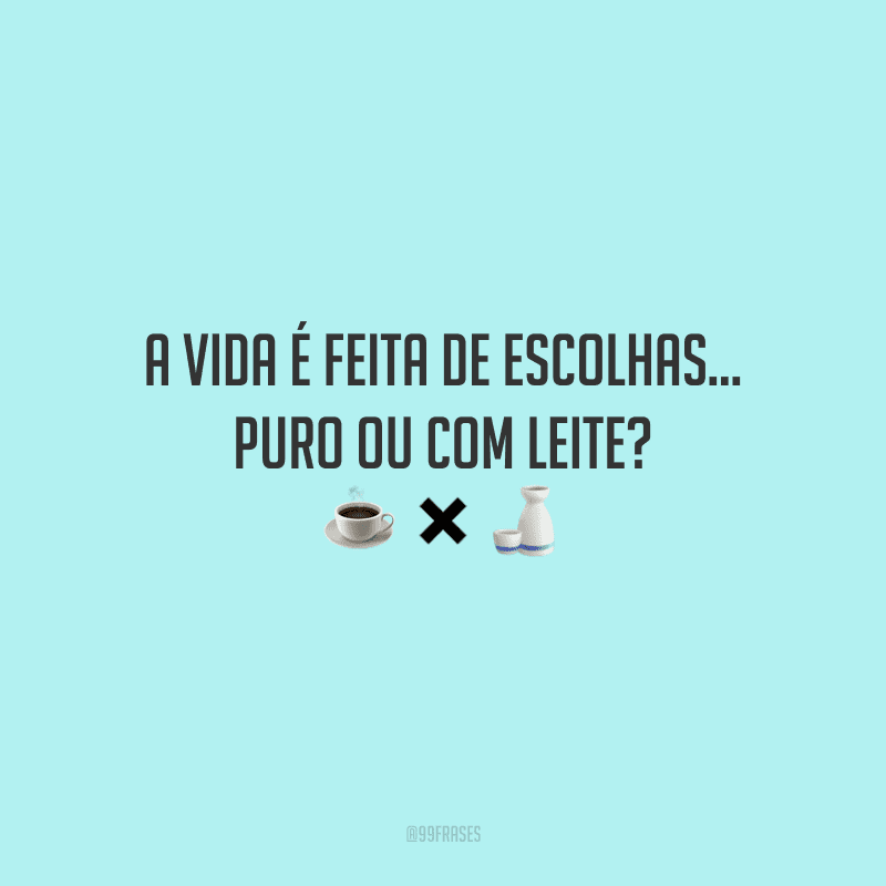 A vida é feita de escolhas… puro ou com leite? 