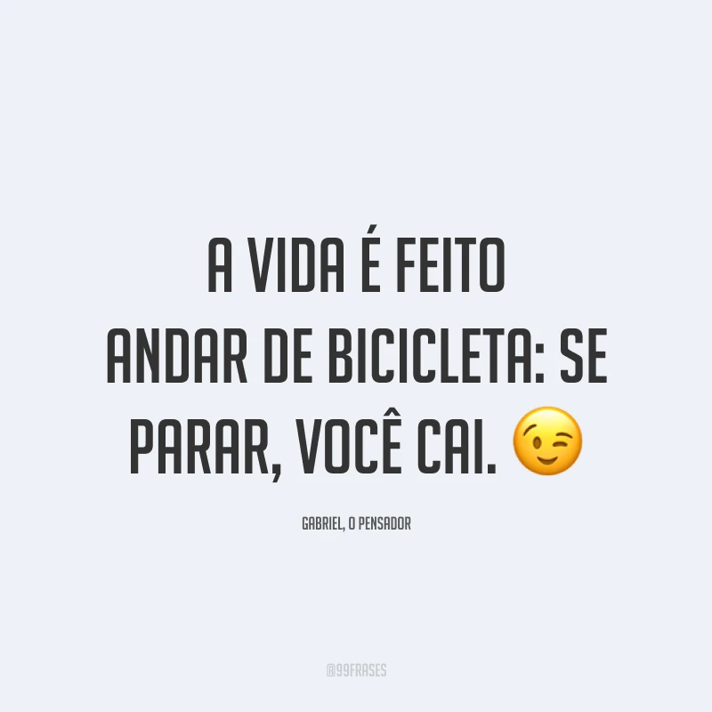 A vida é feito andar de bicicleta: se parar, você cai. 😉