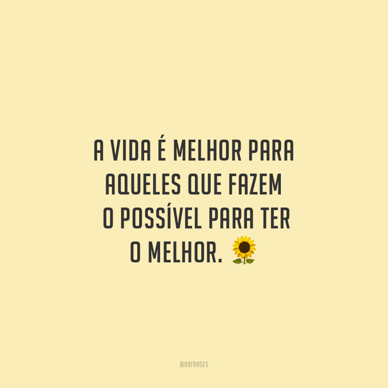 A vida é melhor para aqueles que fazem o possível para ter o melhor. 