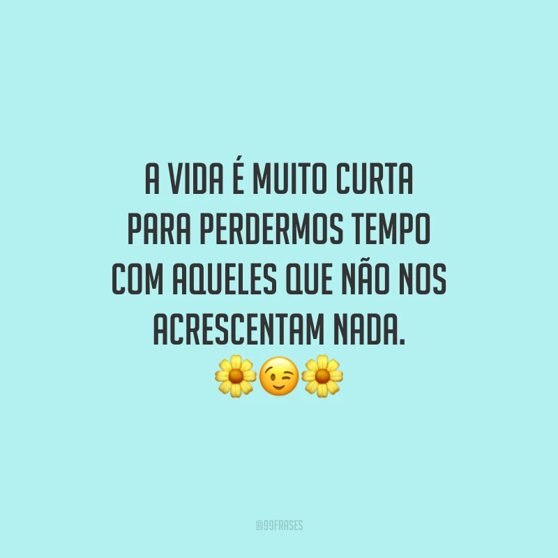 A vida é muito curta para perdermos tempo com aqueles que não nos acrescentam nada. 