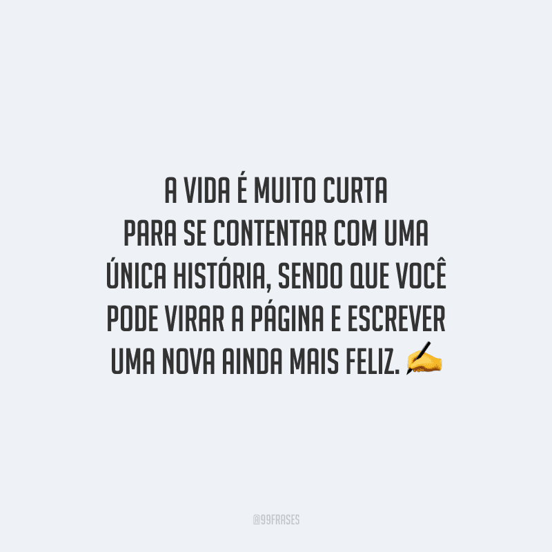 A vida é muito curta para se contentar com uma única história, sendo que você pode virar a página e escrever uma nova ainda mais feliz.