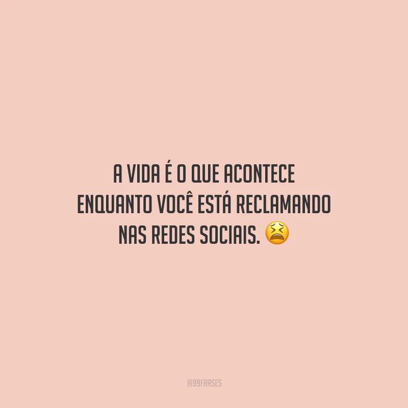 A vida é o que acontece enquanto você está reclamando nas redes sociais. 