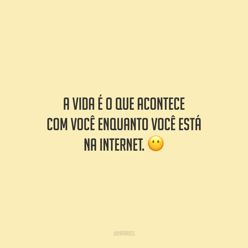A vida é o que acontece com você enquanto você está na Internet. 