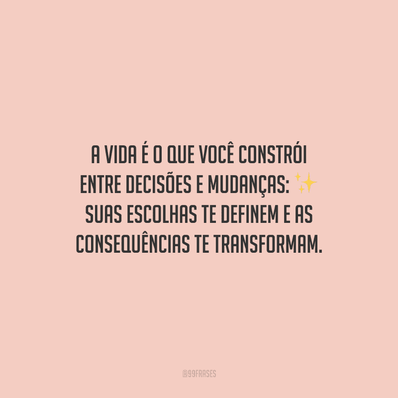 A vida é o que você constrói entre decisões e mudanças: suas escolhas te definem e as consequências te transformam.