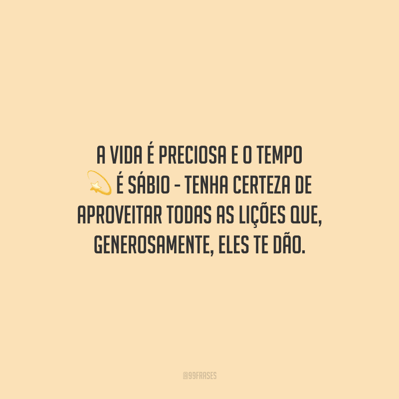 A vida é preciosa e o tempo é sábio - tenha certeza de aproveitar todas as lições que, generosamente, eles te dão.