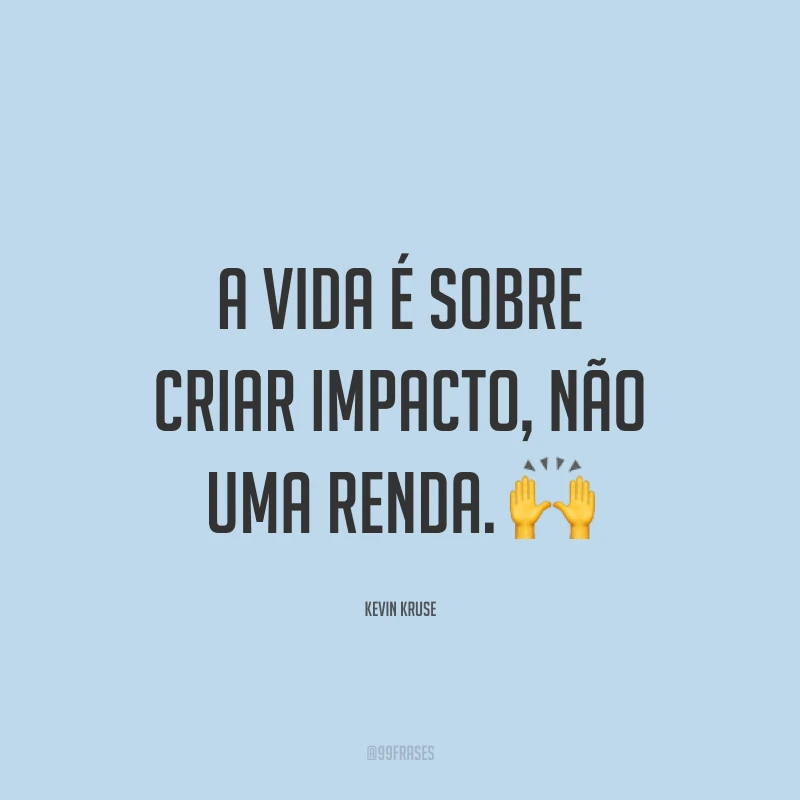 A vida é sobre criar impacto, não uma renda. ?